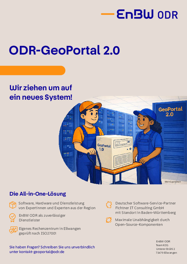 Flyer über das GeoPortal 2.0 der EnBW ODR AG. Inhalte: Wir ziehen um auf ein neues System! Die All-in-One-Lösung EnBW ODR als zuverlässiger Dienstleister Software, Hardware und Dienstleistung von Expertinnen und Experten aus der Region Eigenes Rechenzentrum in Ellwangen geprüft nach ISO27001 Deutscher Software-Service-Partner Fichtner IT Consulting GmbH mit Standort in Baden-Württemberg Maximale Unabhängigkeit durch Open-Source-Komponenten. Sie haben Fragen? Schreiben Sie uns unverbindlich unter kontakt-geoportal@odr.de